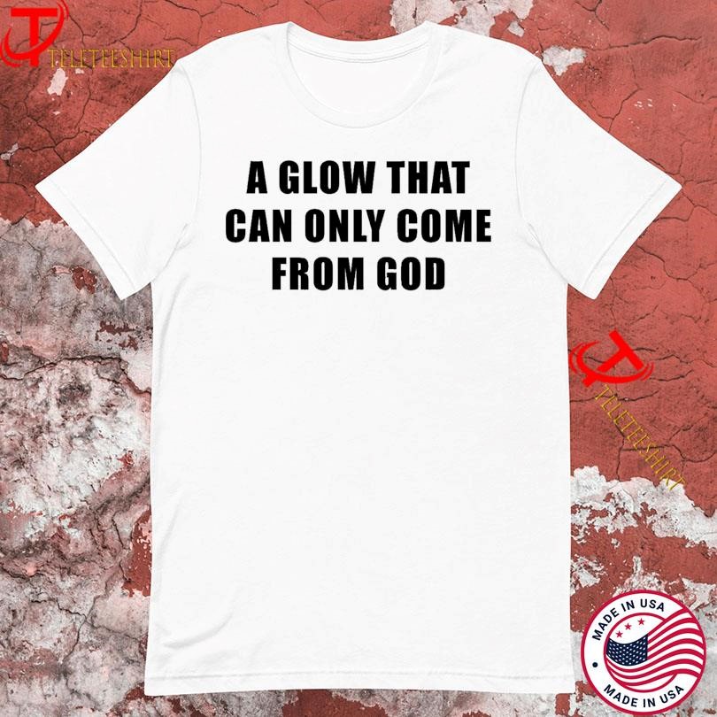 A Glow That Can Only Come From God T-shirts
