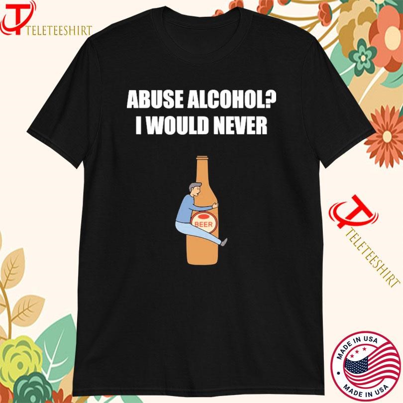 Abuse Alcohol I Would Never Beer T-Shirts