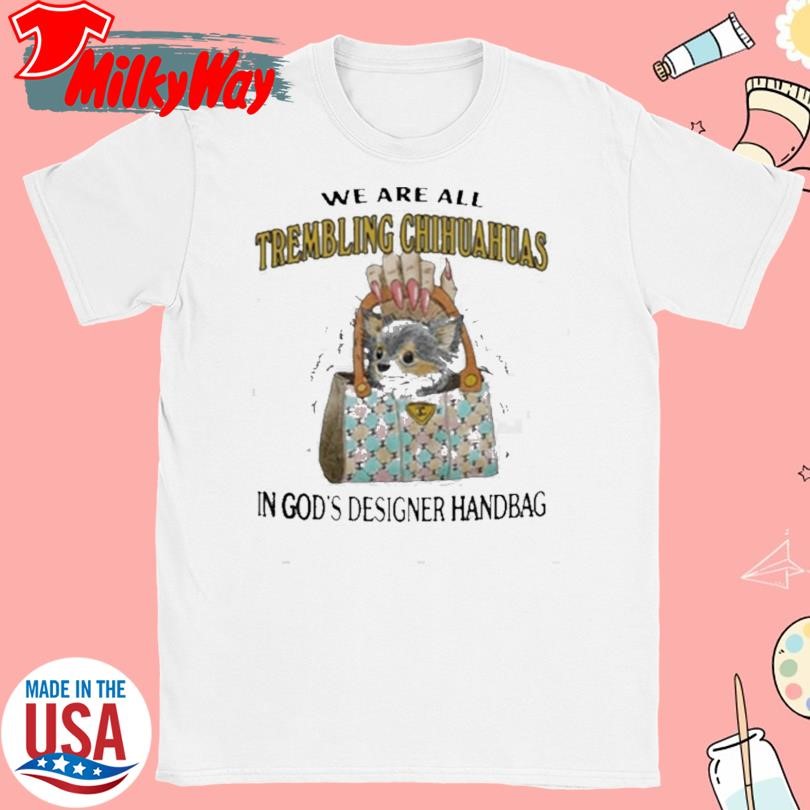 We Are All Trembling Chihuahuas In Gods Handbag T-Shirt