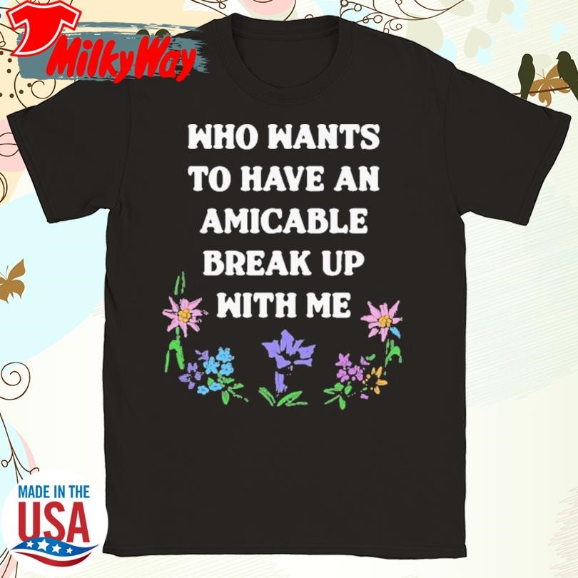 Who Wants To Have An Amicable Break Up With Me T-Shirt