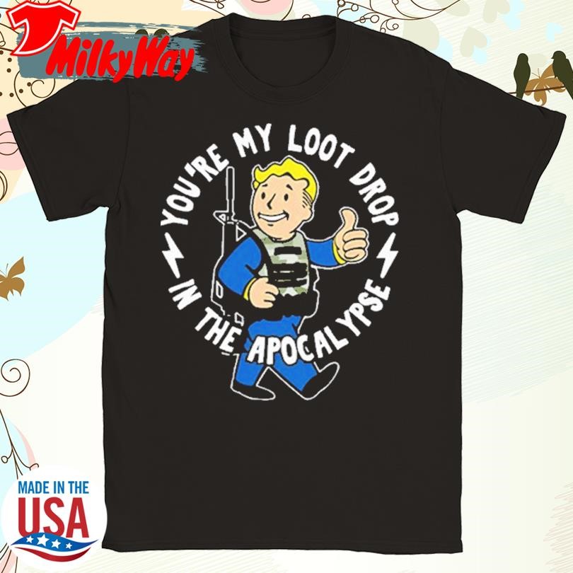 You’re My Loot Drop In The Apocalypse Shirt