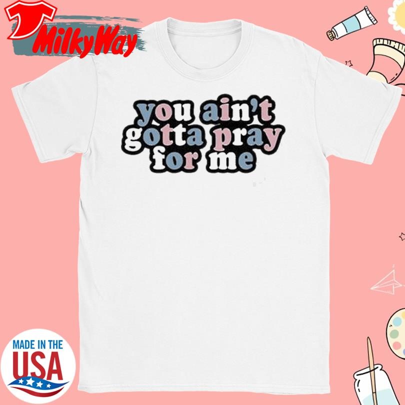 You Ain’t Gotta Pray For Me Shirt