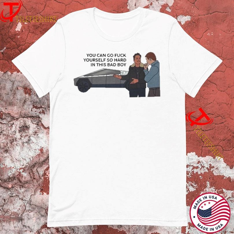 You Can Go Fuck Yourself So Hard In This Bad Boy Cybertruck Shirts