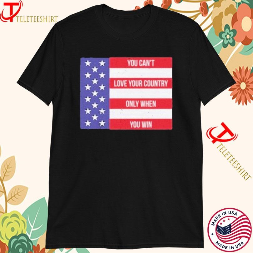 You Can’t Love Your Country Only When You Win USA Flag T-shirts