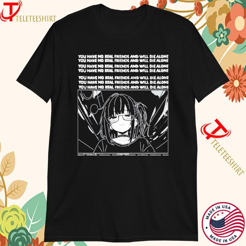 You Have No Real Friends And Will Die Alone Waifu T-Shirts