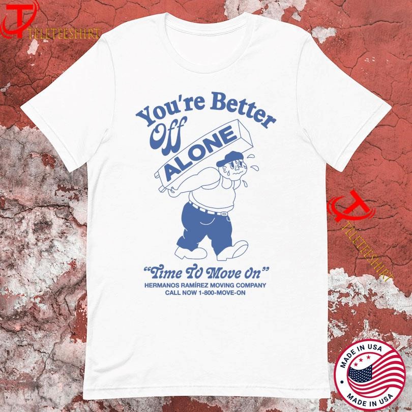 You’re Better Of Alone Time To Move On Hermanos Ramirez Moving Company T-shirts